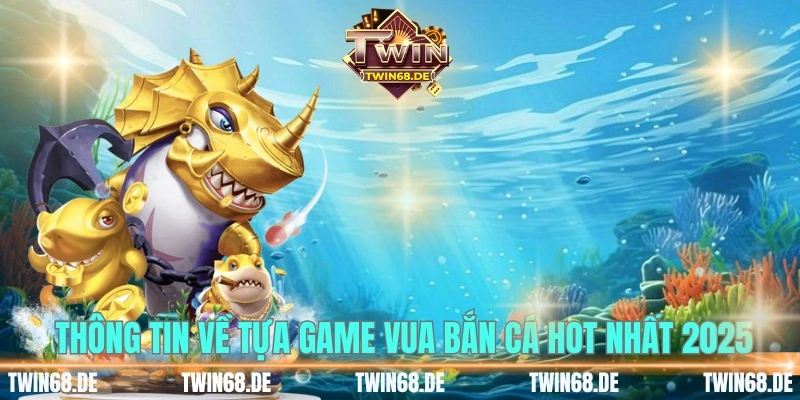 Tìm hiểu thông tin về tựa game vua bắn cá hot nhất 2025