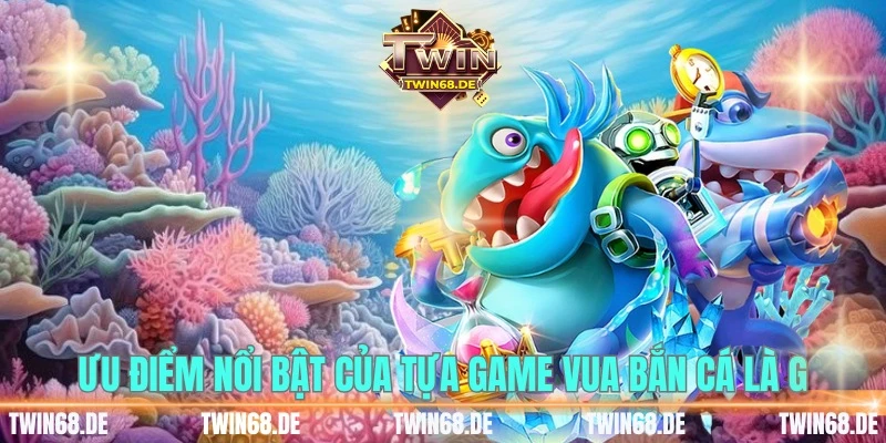 Ưu điểm nổi bật của tựa game vua bắn cá là gì 